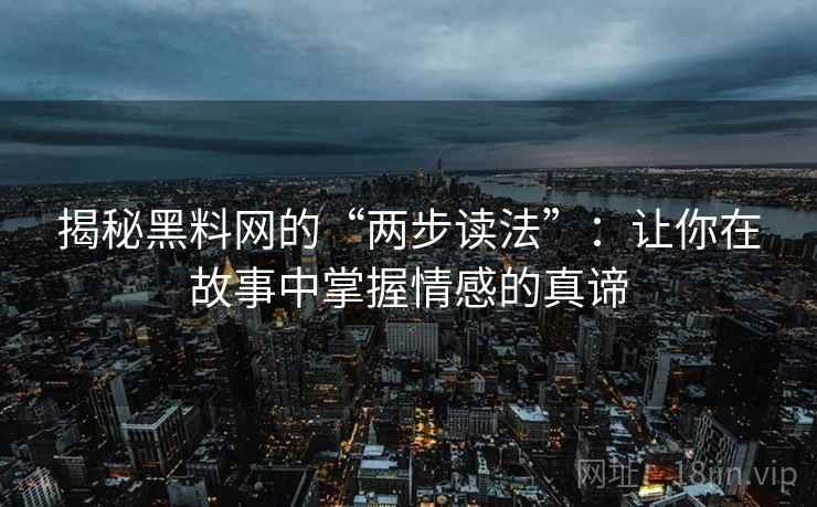 揭秘黑料网的“两步读法”:让你在故事中掌握情感的真谛 揭秘黑料网的“两步读法”:让你在故事中掌握情感的真谛