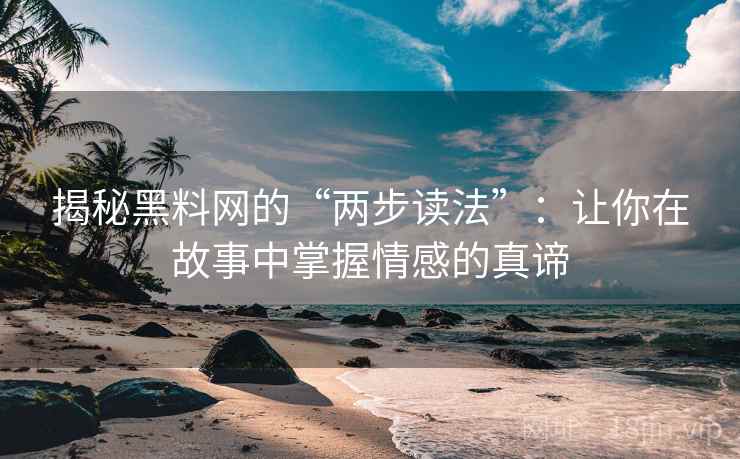 揭秘黑料网的“两步读法”:让你在故事中掌握情感的真谛 揭秘黑料网的“两步读法”:让你在故事中掌握情感的真谛