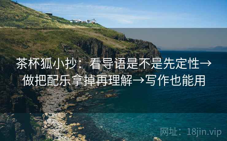茶杯狐小抄:看导语是不是先定性→做把配乐拿掉再理解→写作也能用 茶杯狐小抄:看导语是不是先定性→做把配乐拿掉再理解→写作也能用