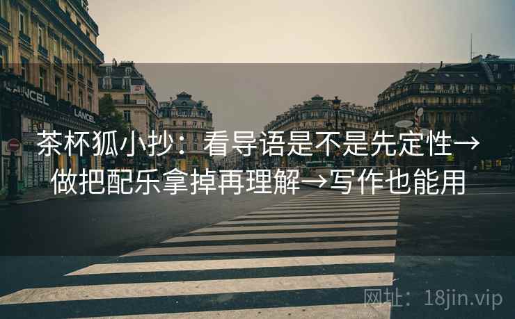 茶杯狐小抄:看导语是不是先定性→做把配乐拿掉再理解→写作也能用 茶杯狐小抄:看导语是不是先定性→做把配乐拿掉再理解→写作也能用