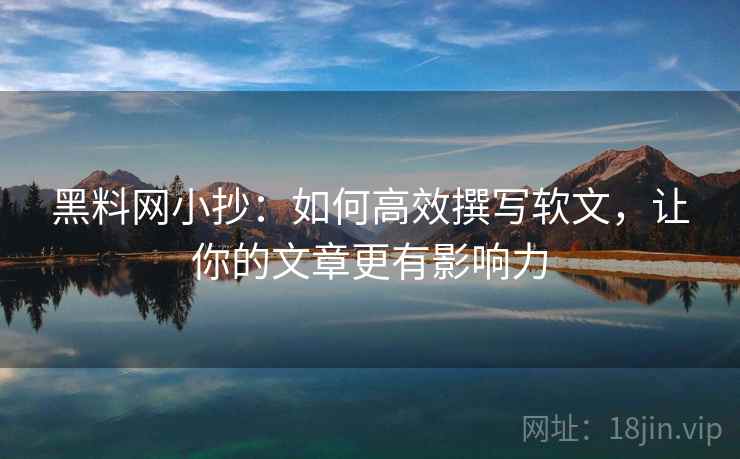 黑料网小抄：如何高效撰写软文，让你的文章更有影响力