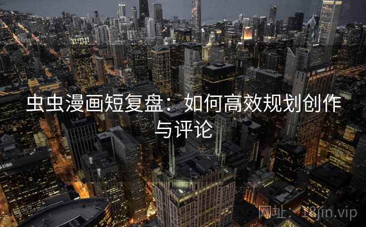 虫虫漫画短复盘：如何高效规划创作与评论