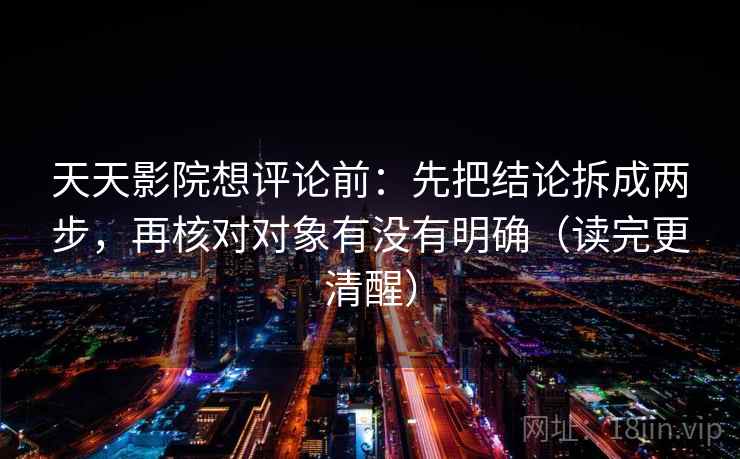 天天影院想评论前:先把结论拆成两步,再核对对象有没有明确(读完更清醒) 天天影院想评论前:先把结论拆成两步,再核对对象有没有明确(读完更清醒)