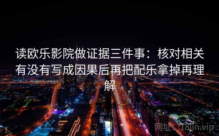 读欧乐影院做证据三件事:核对相关有没有写成因果后再把配乐拿掉再理解 读欧乐影院做证据三件事:核对相关有没有写成因果后再把配乐拿掉再理解