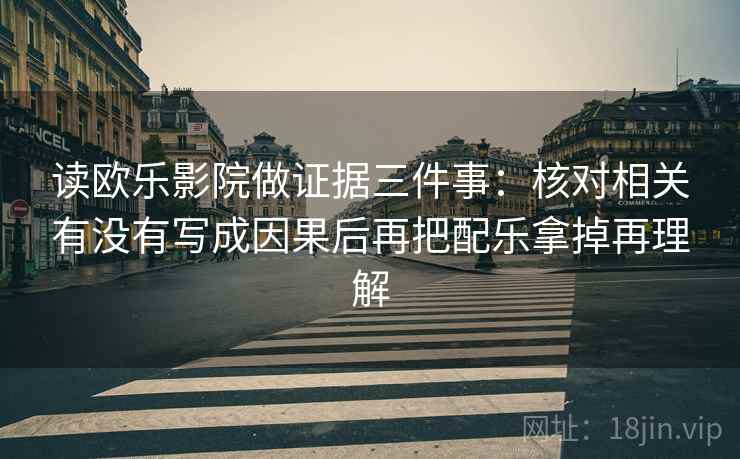 读欧乐影院做证据三件事:核对相关有没有写成因果后再把配乐拿掉再理解 读欧乐影院做证据三件事:核对相关有没有写成因果后再把配乐拿掉再理解