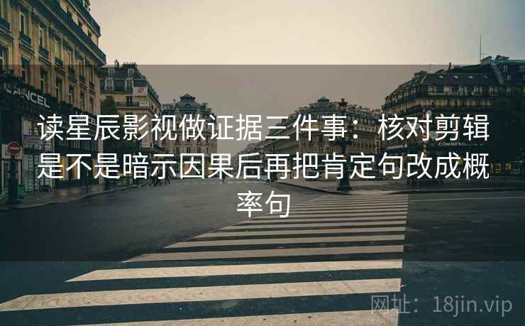 读星辰影视做证据三件事:核对剪辑是不是暗示因果后再把肯定句改成概率句 读星辰影视做证据三件事:核对剪辑是不是暗示因果后再把肯定句改成概率句