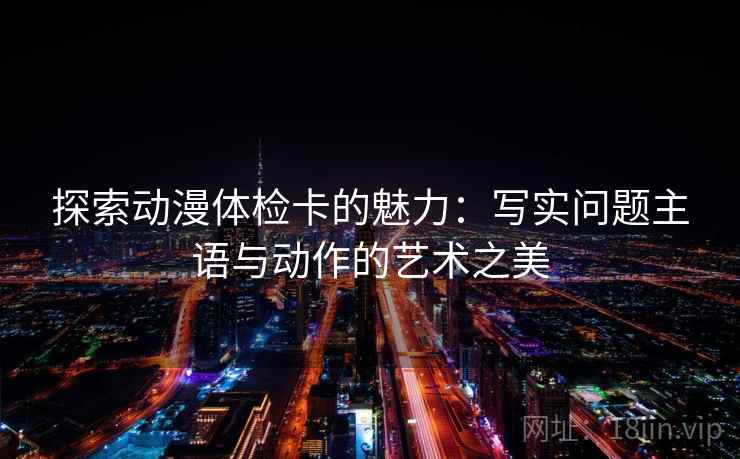 探索动漫体检卡的魅力:写实问题主语与动作的艺术之美 探索动漫体检卡的魅力:写实问题主语与动作的艺术之美
