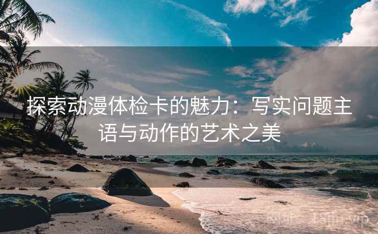 探索动漫体检卡的魅力:写实问题主语与动作的艺术之美 探索动漫体检卡的魅力:写实问题主语与动作的艺术之美