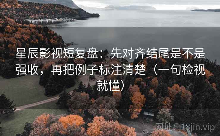星辰影视短复盘:先对齐结尾是不是强收,再把例子标注清楚(一句检视就懂) 星辰影视短复盘:先对齐结尾是不是强收,再把例子标注清楚(一句检视就懂)