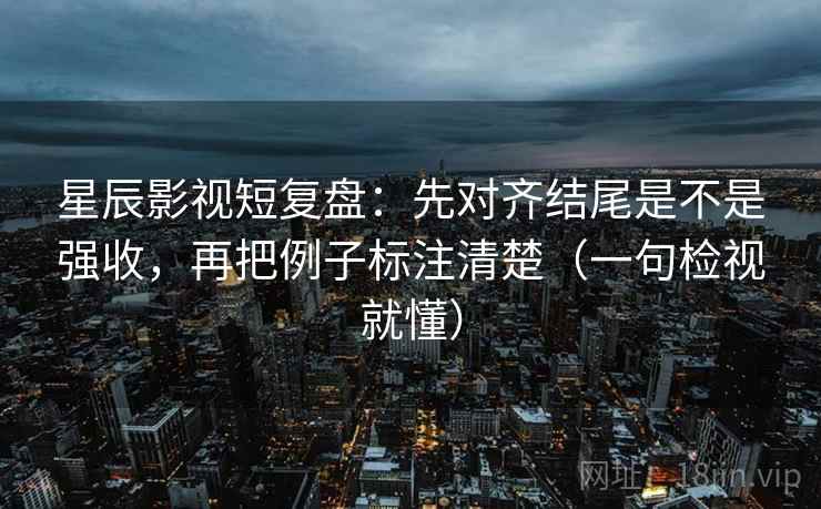 星辰影视短复盘:先对齐结尾是不是强收,再把例子标注清楚(一句检视就懂) 星辰影视短复盘:先对齐结尾是不是强收,再把例子标注清楚(一句检视就懂)