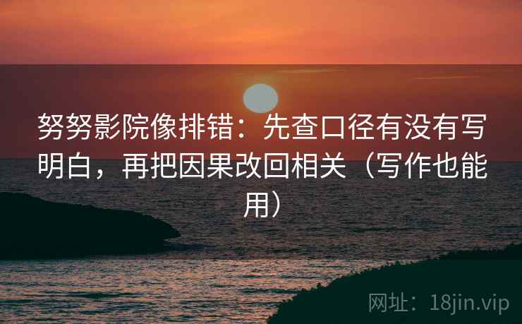 努努影院像排错:先查口径有没有写明白,再把因果改回相关(写作也能用) 努努影院像排错:先查口径有没有写明白,再把因果改回相关(写作也能用)