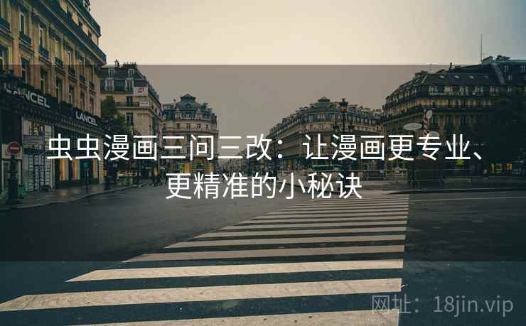 虫虫漫画三问三改:让漫画更专业、更精准的小秘诀 虫虫漫画三问三改:让漫画更专业、更精准的小秘诀