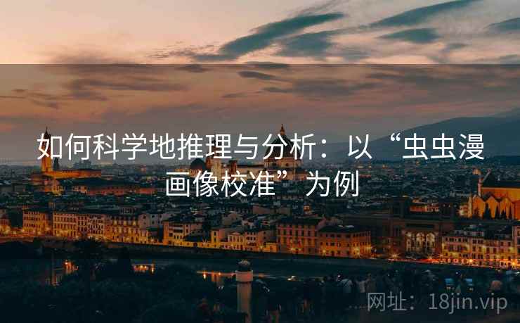 如何科学地推理与分析:以“虫虫漫画像校准”为例 如何科学地推理与分析:以“虫虫漫画像校准”为例