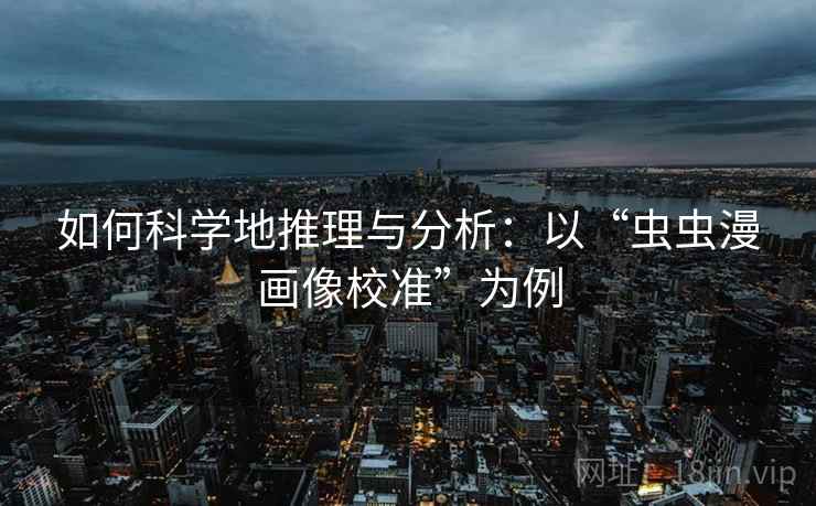 如何科学地推理与分析:以“虫虫漫画像校准”为例 如何科学地推理与分析:以“虫虫漫画像校准”为例